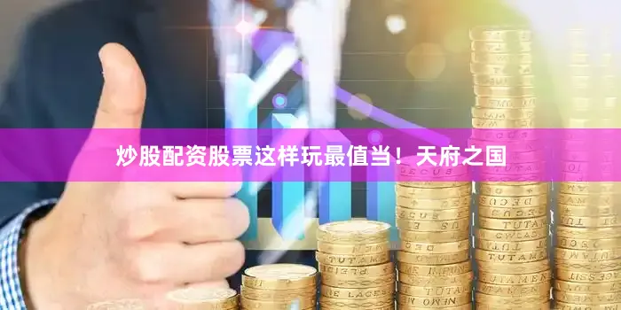炒股配资股票这样玩最值当！天府之国