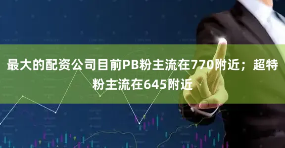 最大的配资公司目前PB粉主流在770附近；超特粉主流在645附近