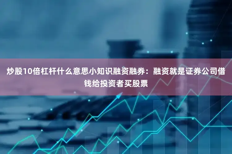 炒股10倍杠杆什么意思小知识融资融券：融资就是证券公司借钱给投资者买股票