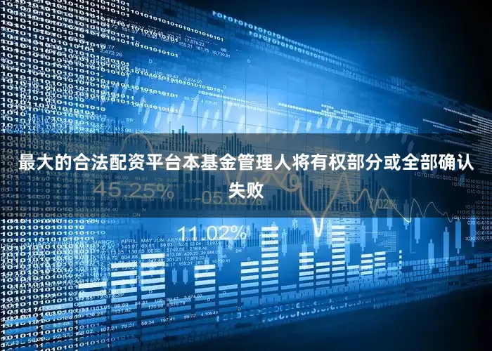 最大的合法配资平台本基金管理人将有权部分或全部确认失败