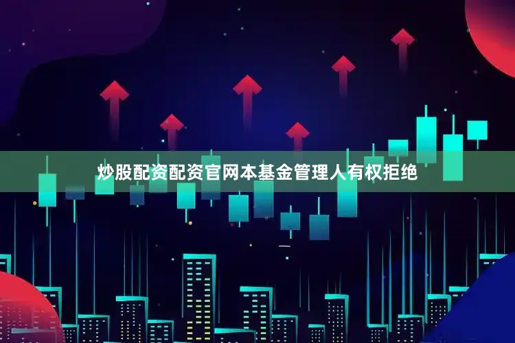 炒股配资配资官网本基金管理人有权拒绝