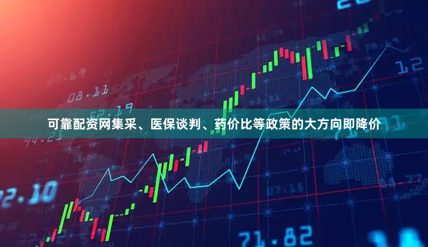 可靠配资网集采、医保谈判、药价比等政策的大方向即降价