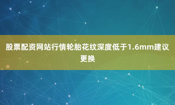 股票配资网站行情轮胎花纹深度低于1.6mm建议更换