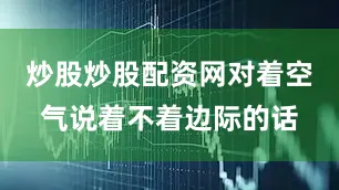 炒股炒股配资网对着空气说着不着边际的话