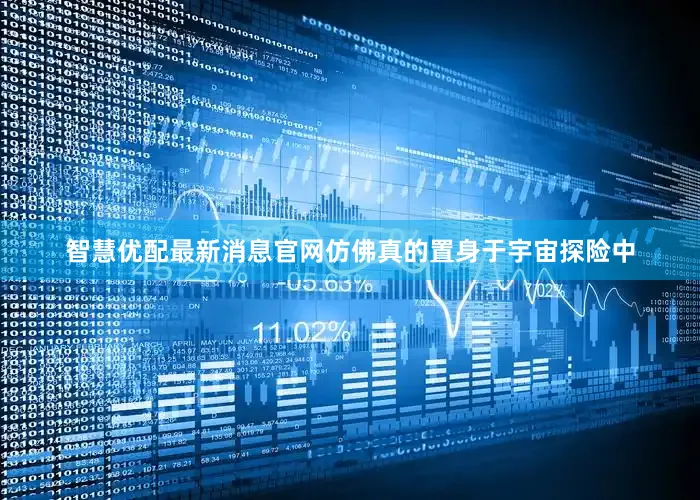 智慧优配最新消息官网仿佛真的置身于宇宙探险中