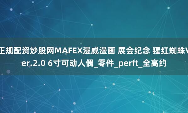 正规配资炒股网MAFEX漫威漫画 展会纪念 猩红蜘蛛Ver.2.0 6寸可动人偶_零件_perft_全高约