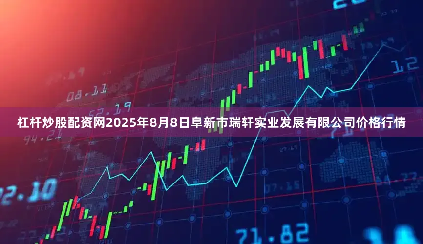 杠杆炒股配资网2025年8月8日阜新市瑞轩实业发展有限公司价格行情