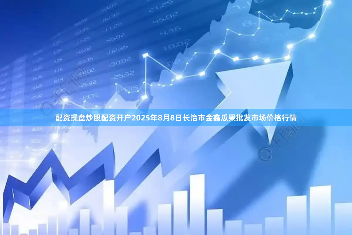 配资操盘炒股配资开户2025年8月8日长治市金鑫瓜果批发市场价格行情