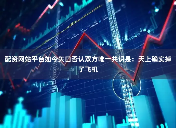 配资网站平台如今矢口否认双方唯一共识是：天上确实掉了飞机