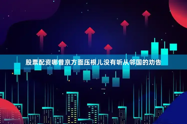 股票配资哪普京方面压根儿没有听从邻国的劝告