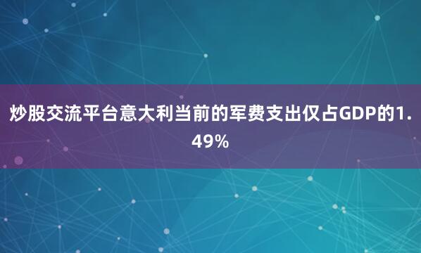 炒股交流平台意大利当前的军费支出仅占GDP的1.49%