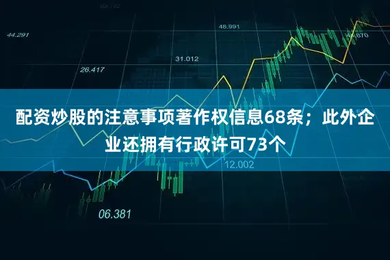 配资炒股的注意事项著作权信息68条；此外企业还拥有行政许可73个