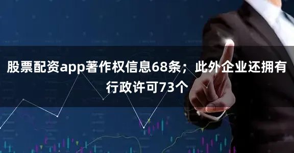 股票配资app著作权信息68条；此外企业还拥有行政许可73个