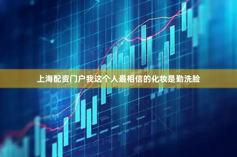 上海配资门户我这个人最相信的化妆是勤洗脸