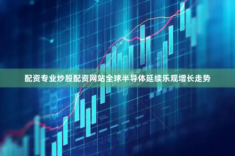 配资专业炒股配资网站全球半导体延续乐观增长走势