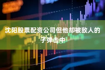 沈阳股票配资公司但他却被敌人的子弹击中