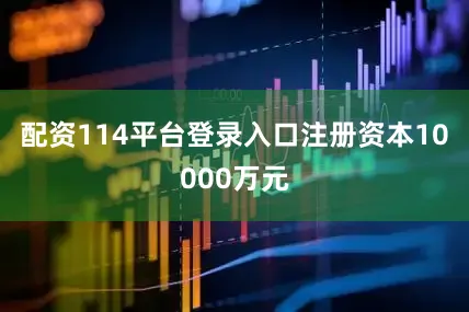 配资114平台登录入口注册资本10000万元