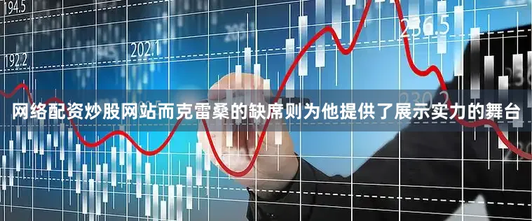 网络配资炒股网站而克雷桑的缺席则为他提供了展示实力的舞台