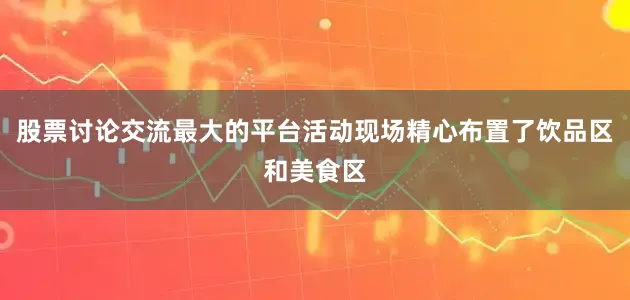 股票讨论交流最大的平台活动现场精心布置了饮品区和美食区