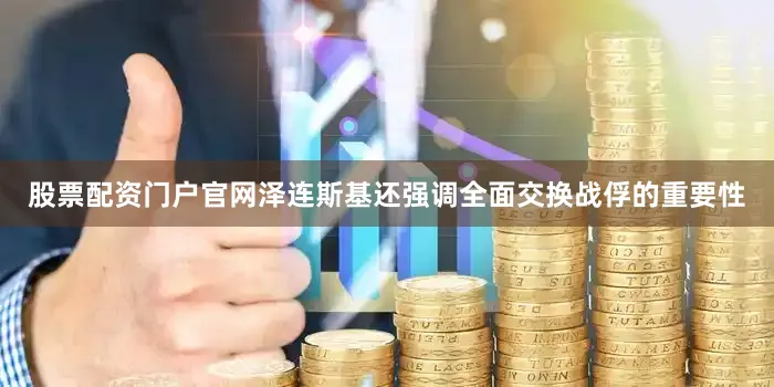 股票配资门户官网泽连斯基还强调全面交换战俘的重要性
