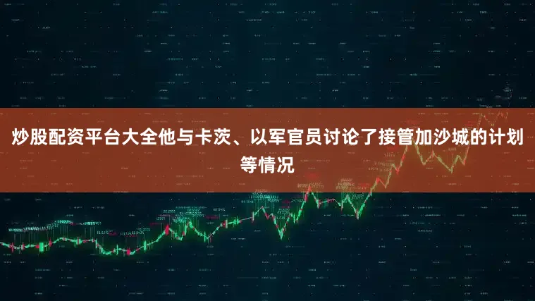 炒股配资平台大全他与卡茨、以军官员讨论了接管加沙城的计划等情况