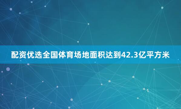 配资优选全国体育场地面积达到42.3亿平方米